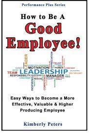 How To Be A Good Employee!: Easy Ways To Become A More Effective, Valuable  And Higher Producing Employee (Performance Plus Series): Peters, Kimberly:  9781497595200: Amazon.com: Books
