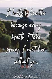 It Hurts To Breathe Because Every Breath I Take Proves I Can T Live Without You Purelovequotes