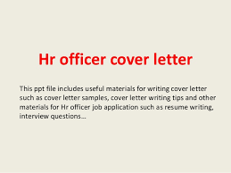 My name is ………………, and i have all of the qualifications, experience and abilities that you are looking for in a candidate. Hr Officer Cover Letter