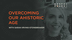 Overcoming Our Ahistoric Age