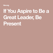 If You Aspire To Be A Great Leader Be Present Great Leaders Leader Job Security