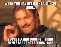 When You Havena T Been Laid In So Long Youa Re Texting Your Hot Friend Memes About Not Getting Laid One Does Not Simply Make A Meme