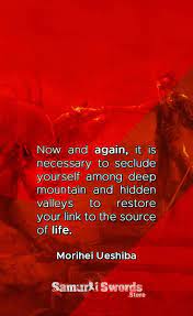 Now And Again It Is Necessary To Seclude Yourself Among Deep Mountain And Hidden Valleys To Restore Your Link To The Source Of Life Morihei Ueshiba Powerful Quotes Warrior Quotes
