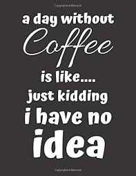 Check spelling or type a new query. A Day Without Coffee Is Like Just Kidding I Have No Idea This Funny Coffee Notebook Journal Would Make A Perfect Gift For Coffee Lovers Worldwide Grab Yours Today Publishing Zappy Crazy