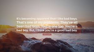 Bad boys is a 1995 action comedy film, directed by michael bay, produced by don simpson and jerry bruckheimer and starring martin lawrence and will smith. Jeffery Deaver Quote It S Becoming Apparent That I Like Bad Boys That S One Of My Problems They Ve All Been Bad Boys You Re One Too You R
