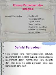 Perpaduan boleh diertikan sebagai satu proses yang menyatupadukan seluruh masyarakat dan negara supaya setiap anggota masyarakat dapat membentuk satu identiti dan nilai bersama serta perasaan cinta dan banggakan tanah air. Konsep Perpaduan Dan Integrasi
