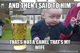 The camel then progressively asks permission to put more and more of his body in the tent and finally the man has to leave the tent because his camel is taking imagine allowing your lazy friend crash on the couch for free. And Then I Said To Him That S Not A Camel That S My Wife Drunk Baby Make A Meme