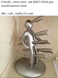 Maybe your friends were doing their own thing and ran into each other, maybe they tried to invite you and you didn't see the message or maybe they knew. Nobody Loves Me Memebase Funny Memes