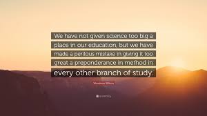 Maybe you would like to learn more about one of these? Woodrow Wilson Quote We Have Not Given Science Too Big A Place In Our Education But We Have Made A Perilous Mistake In Giving It Too Great A