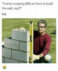 Trump Is Paying 85 An Hour To Build The Wall Wyd Me The Wall Meme On Me Me