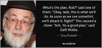 Terry Pratchett quote: Whut's the plan, Rob?" said one of them. "Okay,  lads...