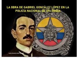 Momentos de historia de la Policía Nacional de Colombia : LA OBRA DE  GABRIEL GÓNZALEZ LÓPEZ EN LA POLICÍA NACIONAL DE COLOMBIA