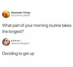 What Part Of Your Morning Routine Takes The Longest Alexarodrigguez Deciding To Get Up Ifunny Edgy Memes Morning Routine Funny Memes