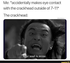 Me Accidentally Makes Eye Contact With The Crackhead Outside Of 7 11 The Crackhead A Our Soul Is Mine Ifunny Best Funny Photos Funny Memes Funniest Hilarious Memes