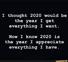 I Thought 2020 Would Be The Year I Get Everything I Want Now I Know 2020 Is The Year I Appreciate Everything I Have Ifunny Thoughts Things I Want Inspirational Quotes