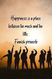 Happiness Is A Place Between Too Much And Too Little Finnish Proverb Happy Quotes Proverbs Inspirational Quotes