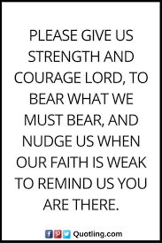 Christian Quotes Please Give Us Strength And Courage Lord To Bear What We Must Bear And Nudge Us When Our Fa Christian Quotes Prayer Quotes Positive Quotes