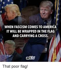 It will not be marked with a swastika; When Fascism Comes To America It Will Be Wrapped In The Flag And Carrying A Cross Acttv That Poor Flag America Meme On Me Me