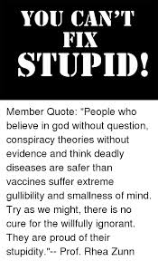 We did not find results for: You Can T Fix Stupid Member Quote People Who Believe In God Without Question Conspiracy Theories Without Evidence And Think Deadly Diseases Are Safer Than Vaccines Suffer Extreme Gullibility And Smallness Of Mind
