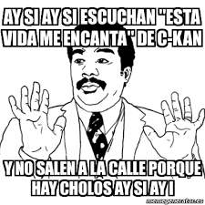Meme Ay Si Ay Si Ay Si Escuchan Esta Vida Me Encanta De C Kan Y No Salen A La Calle Porque Hay Cholos Ay Si Ay I 2630091 Back to esta vida me encanta lyrics. meme ay si ay si ay si escuchan esta