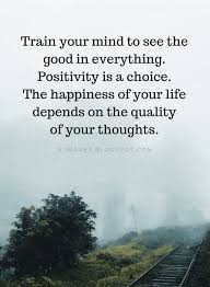 Positive Thinking Quotes Train Your Mind To See The Good In Everything Positivity Is A Choice The Happines Life Choices Quotes Thinking Quotes Choices Quotes