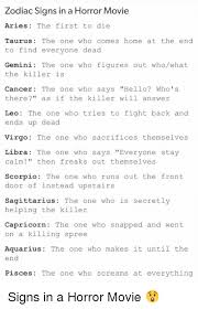 That said your reaction would also be different to people compared to other sun signs when you are into a fight or argument with someone. Zodiac Signs In A Horror Movie Aries The First To Die Taurus The One Who Comes Home At The End To Find Everyone Dead Gemini The One Who Figures Out Whowhat The