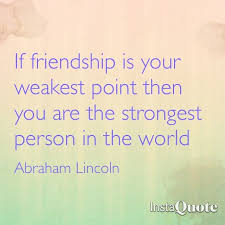 If Friendship Is Your Weakest Point Then You Are The Strongest Person In The World Abraham Lincoln Good Advice Words Abraham Lincoln