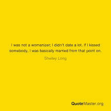 I was not a womanizer; I Was Not A Womanizer I Didn T Date A Lot If I Kissed Somebody I Was Basically Married From That Point On Shelley Long