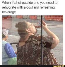 When It S Hot Outside And You Need To Rehydrate With A Cool And Refreshing Beverage Ifunny Funny Memes Morning Humor Stupid Funny Memes