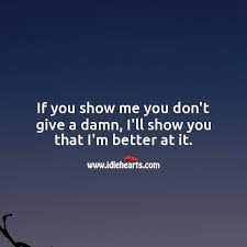 If You Show Me You Don T Give A Damn I Ll Show You That I M Better At It Idlehearts