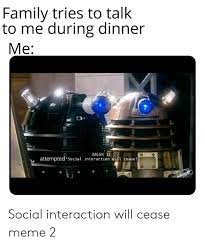 Family Tries To Talk To Me During Dinner Me Dalek 1 Attempted Social Interaction Will Cease Social Interaction Will Ceas Family Meme Social Interaction Dalek