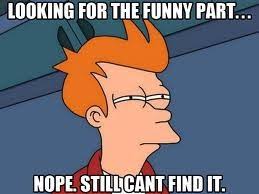 Looking For The Funny Part Nope Still Can T Find It Memes