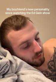 My Boyfriend After Watching Ed Gein