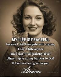 I don MY MYLIFE LIFE IS PEACEFUL because I don t compete with anyone, hate  anyone and I don't feel jealousy about others, I gave all my burdens to  God. If God