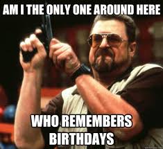 Am I The Only One Around Here Who Remembers Birthdays Big Lebowski Quickmeme