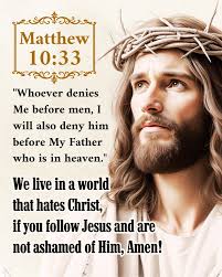 Matthew 10:33 "Whoever denies Me before men, I will also deny him before My  Father who is in heaven." We live in a world that hates Christ, if you  follow Jesus and