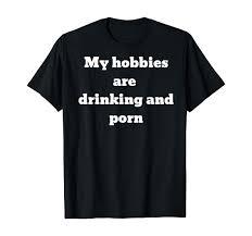 Amazon.com: My hobbies are drinking and porn T-Shirt : Clothing, Shoes &  Jewelry