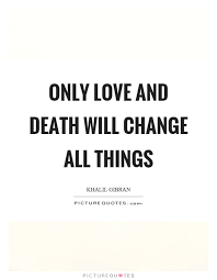 Only Love And Death Will Change All Things Kahlil Gibran