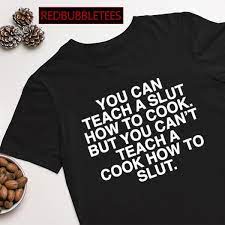 You can teach a slut how to cook but you can't teach a cook how to slut  shirt, hoodie, sweater, long sleeve and tank top