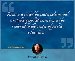 Camille paglia's quotes in this page. In An Era Ruled By Materialism And Unstable Geopolitics Art Must Be Restored To The Center Of Public Education
