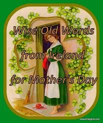 On this day, organize family dinners, lunches and dinners. Wise Old Words From Ireland For Mother S Day