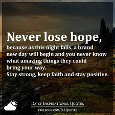 A positive person can enjoy happiness and success since he believes that he can easily overcome all the obstacles and difficulties that come his way. Never Lose Hope Because As This Night Falls A Brand New Day Will Begin And You Never Know What Amazing Things They Could Bring Your Way Stay Strong Keep Faith And Stay