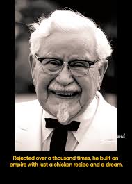 I was 65 years old. I had $105 and a chicken recipe… and no one believed in  me. But that was more than enough.” My life was a rollercoaster of  rejection and