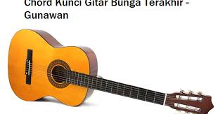 G d em bm c g am g c bunga ini mungkin bunga yang terakhir am d tak persembahkan sebagai d g tanda perpisahan am ini memang so takdir g d em torang musti bapisah am d g demi ngana pe cinta sayang pa dia d g c ta sadari bukan. Chord Kunci Gitar Bunga Terakhir Gunawan Calonpintar Com