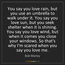 Mar 10, 2005 · you see the pain drawing his face, you hear the yearning, the resignation, the strained love in his voice, and you want to say to him: Bob Marley You Say You Love Rain But You Use An Umbrella To Walk Storemypic
