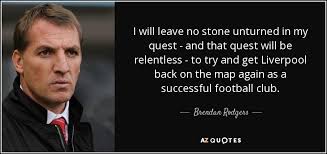 To do everything you can to achieve a good result, especially when looking for something: Brendan Rodgers Quote I Will Leave No Stone Unturned In My Quest