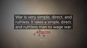 George S. Patton Jr. Quote: “War is very simple, direct, and ruthless. It  takes a simple,