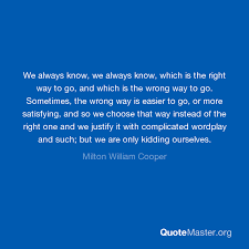 Explore our collection of motivational and famous quotes by authors william cooper quotes. We Always Know We Always Know Which Is The Right Way To Go And Which Is The Wrong Way To Go Sometimes The Wrong Way Is Easier To Go Or More Satisfying