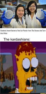 Students Invent Bacteria That Eat Plastic From The Oceans And Turn Into Water The Kardashians Ifunny Kardashian Memes Very Funny Photos Memes