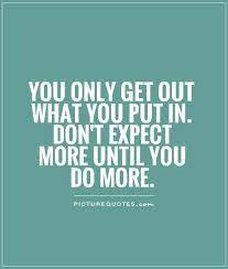 You Only Get Out What You Put In Don T Expect More Until You Do Picture Quotes